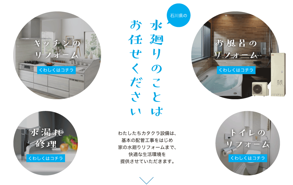 水廻りのことはお任せください！わたしたちカタクラ設備は、基本の配管工事をはじめ家の水廻りリフォームまで、快適な生活環境を提供させていただきます。